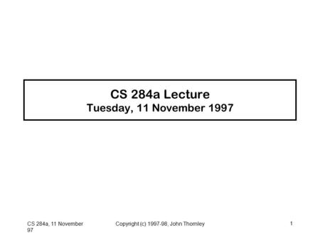 CS 284a, 11 November 97 Copyright (c) 1997-98, John Thornley1 CS 284a Lecture Tuesday, 11 November 1997.