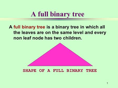 1 A full binary tree A full binary tree is a binary tree in which all the leaves are on the same level and every non leaf node has two children. SHAPE.