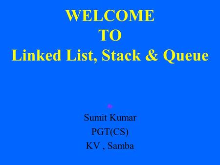 WELCOME TO Linked List, Stack & Queue By Sumit Kumar PGT(CS) KV, Samba.