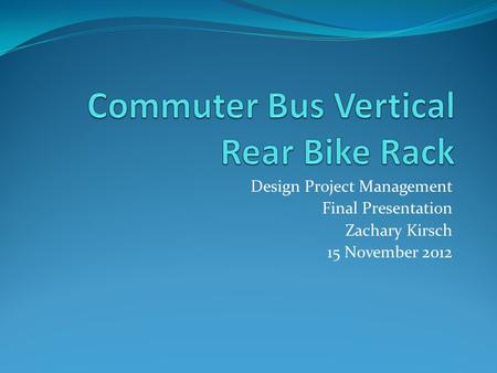 Design Project Management Final Presentation Zachary Kirsch 15 November 2012.
