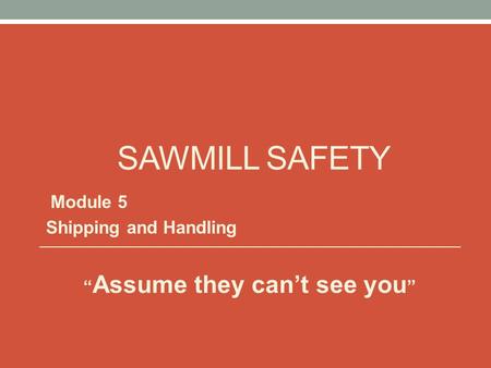 SAWMILL SAFETY Module 5 Shipping and Handling “ Assume they can’t see you ”