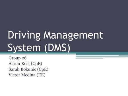 Driving Management System (DMS) Group 26 Aaron Kost (CpE) Sarah Bokunic (CpE) Victor Medina (EE)