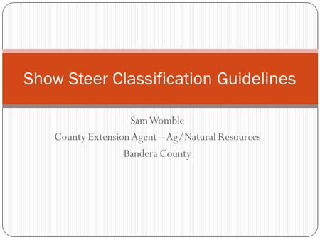 Sam Womble County Extension Agent – Ag/Natural Resources Bandera County Show Steer Classification Guidelines.
