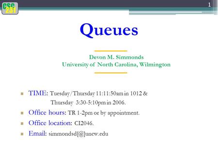 CSC 231 Queues 1 Devon M. Simmonds University of North Carolina, Wilmington TIME: Tuesday/Thursday 11:11:50am in 1012 & Thursday 3:30-5:10pm in 2006. Office.