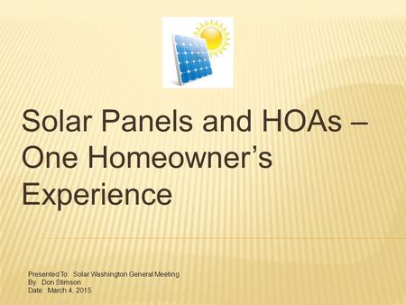 Solar Panels and HOAs – One Homeowner’s Experience Presented To: Solar Washington General Meeting By: Don Stimson Date: March 4, 2015.