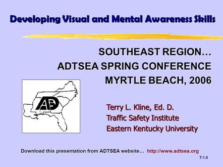 T-1.0 SOUTHEAST REGION… ADTSEA SPRING CONFERENCE MYRTLE BEACH, 2006 Developing Visual and Mental Awareness Skills Terry L. Kline, Ed. D. Traffic Safety.