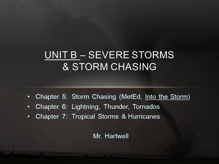 Chapter 5: Storm Chasing (MetEd, Into the Storm) Chapter 6: Lightning, Thunder, Tornados Chapter 7: Tropical Storms & Hurricanes Mr. Hartwell UNIT B –