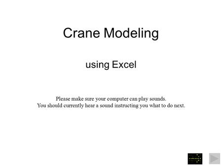 Crane Modeling using Excel Please make sure your computer can play sounds. You should currently hear a sound instructing you what to do next.