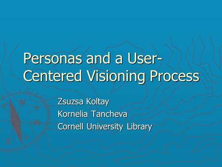 Personas and a User- Centered Visioning Process Zsuzsa Koltay Kornelia Tancheva Cornell University Library.