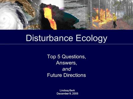 Disturbance Ecology Top 5 Questions, Answers, and Future Directions Lindsay Berk December 9, 2005.