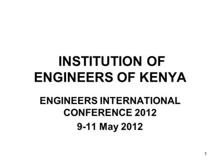 1 INSTITUTION OF ENGINEERS OF KENYA ENGINEERS INTERNATIONAL CONFERENCE 2012 9-11 May 2012.