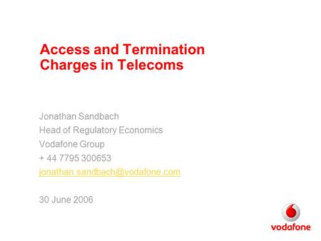 Access and Termination Charges in Telecoms Jonathan Sandbach Head of Regulatory Economics Vodafone Group + 44 7795 300653