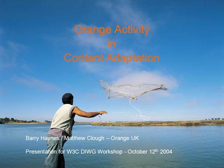 Orange Activity in Content Adaptation Barry Haynes / Matthew Clough – Orange UK Presentation for W3C DIWG Workshop - October 12 th 2004.