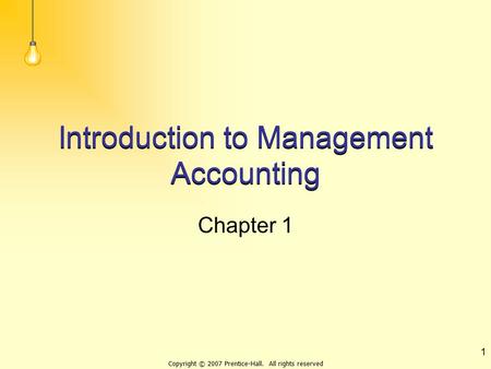 Copyright © 2007 Prentice-Hall. All rights reserved 1 Introduction to Management Accounting Chapter 1.