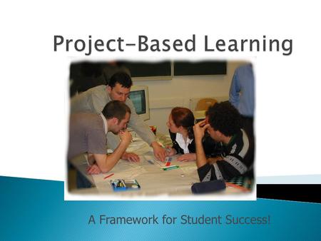 A Framework for Student Success!.  What is Project-Based Learning?  How is PBL different from traditional approaches to teaching and learning?  Why.