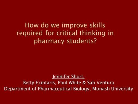 How do we improve skills required for critical thinking in pharmacy students? Jennifer Short, Betty Exintaris, Paul White & Sab Ventura Department of Pharmaceutical.