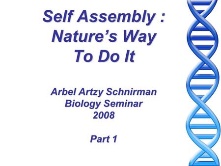 Self Assembly : Nature’s Way To Do It Arbel Artzy Schnirman Biology Seminar 2008 Part 1.