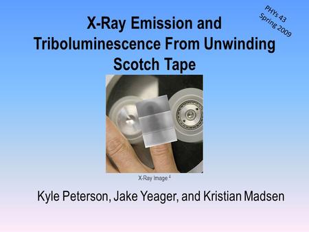 X-Ray Emission and Triboluminescence From Unwinding Scotch Tape Kyle Peterson, Jake Yeager, and Kristian Madsen X-Ray Image. 4 PHYs 43 Spring 2009.