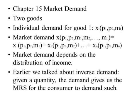 Chapter 15 Market Demand Two goods Individual demand for good 1: x i (p 1,p 2,m i ) Market demand x(p 1,p 2,m 1,m 2,…, m n )= x 1 (p 1,p 2,m 1 )+ x 2 (p.