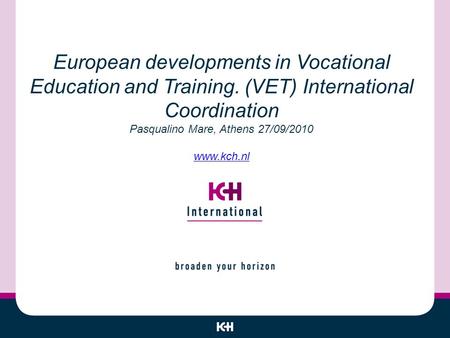 European developments in Vocational Education and Training. (VET) International Coordination Pasqualino Mare, Athens 27/09/2010 www.kch.nl www.kch.nl.