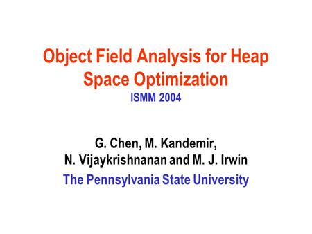 Object Field Analysis for Heap Space Optimization ISMM 2004 G. Chen, M. Kandemir, N. Vijaykrishnanan and M. J. Irwin The Pennsylvania State University.