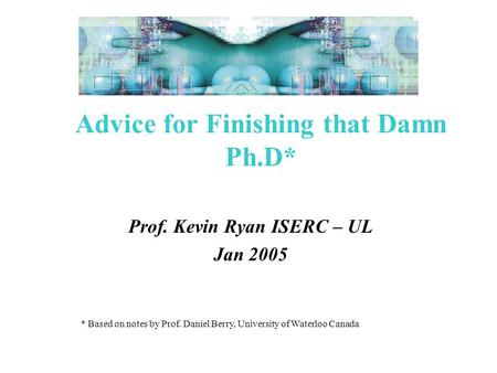 * Based on notes by Prof. Daniel Berry, University of Waterloo Canada Advice for Finishing that Damn Ph.D* Prof. Kevin Ryan ISERC – UL Jan 2005.