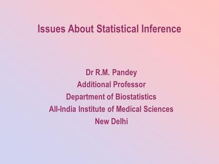Issues About Statistical Inference Dr R.M. Pandey Additional Professor Department of Biostatistics All-India Institute of Medical Sciences New Delhi.