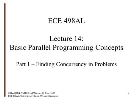 © David Kirk/NVIDIA and Wen-mei W. Hwu, 2007 ECE 498AL, University of Illinois, Urbana-Champaign 1 ECE 498AL Lecture 14: Basic Parallel Programming Concepts.