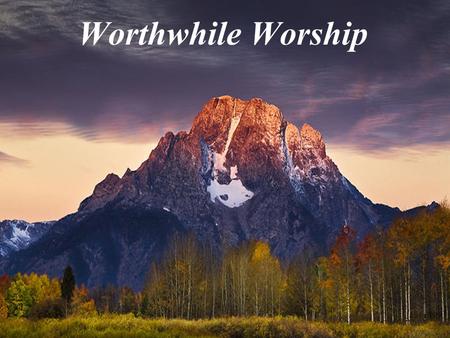 Worthwhile Worship. The value of worship depends on… Who you worship. Why you worship. How you worship.