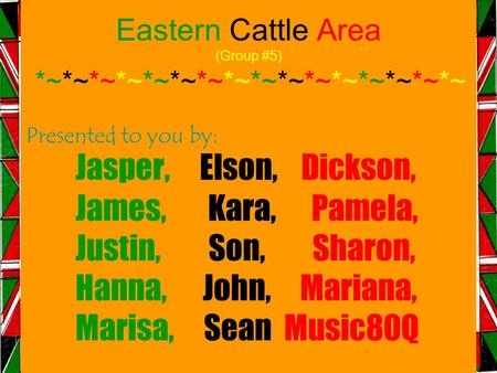 Eastern Cattle Area (Group #5) *~*~*~*~*~*~*~*~*~*~*~*~*~*~*~*~ Presented to you by: Jasper, Elson, Dickson, James, Kara, Pamela, Justin, Son, Sharon,