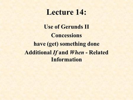 Lecture 14: Use of Gerunds II Concessions have (get) something done Additional If and When - Related Information.