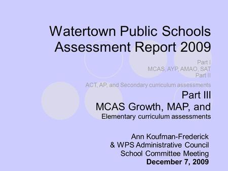 Watertown Public Schools Assessment Report 2009 Ann Koufman-Frederick & WPS Administrative Council School Committee Meeting December 7, 2009 Part I MCAS,