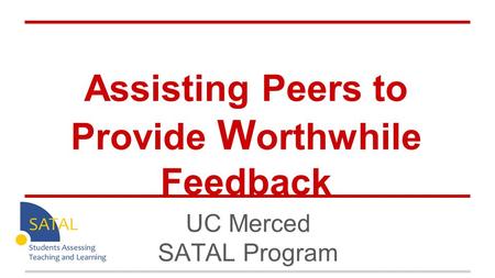 Assisting Peers to Provide W orthwhile Feedback UC Merced SATAL Program.