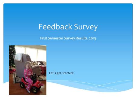 Feedback Survey First Semester Survey Results, 2013 Let’s get started!