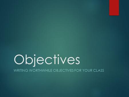 Objectives WRITING WORTHWHILE OBJECTIVES FOR YOUR CLASS.