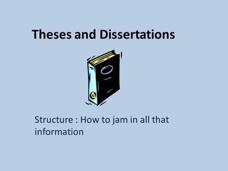 Theses and Dissertations Structure : How to jam in all that information.