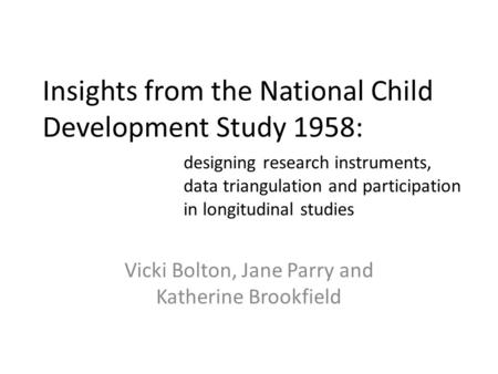 Insights from the National Child Development Study 1958: Vicki Bolton, Jane Parry and Katherine Brookfield designing research instruments, data triangulation.