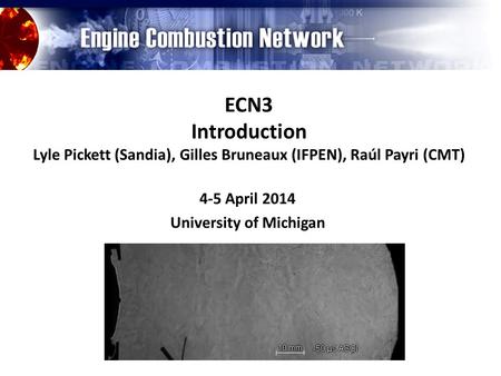 ECN3 Introduction Lyle Pickett (Sandia), Gilles Bruneaux (IFPEN), Raúl Payri (CMT) 4-5 April 2014 University of Michigan.