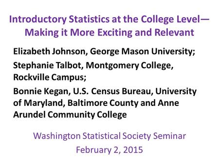 Introductory Statistics at the College Level— Making it More Exciting and Relevant Elizabeth Johnson, George Mason University; Stephanie Talbot, Montgomery.