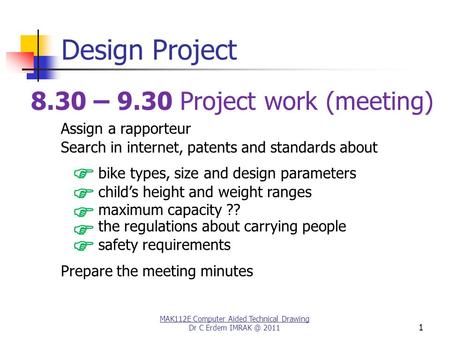 Design Project MAK112E Computer Aided Technical Drawing Dr C Erdem 2011 1 8.30 – 9.30 Project work (meeting) Search in internet, patents and standards.