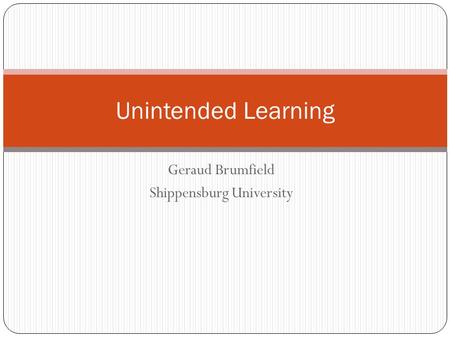 Geraud Brumfield Shippensburg University Unintended Learning.