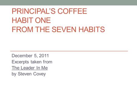 PRINCIPAL’S COFFEE HABIT ONE FROM THE SEVEN HABITS December 5, 2011 Excerpts taken from The Leader In Me by Steven Covey.