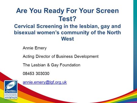 Annie Emery Acting Director of Business Development The Lesbian & Gay Foundation 08453 303030 Are You Ready For Your Screen Test?