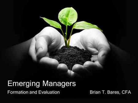 Emerging Managers Formation and Evaluation Brian T. Bares, CFA.