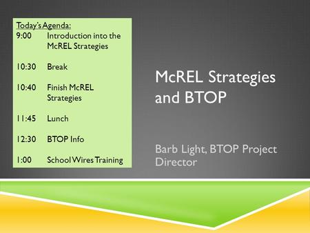 McREL Strategies and BTOP Barb Light, BTOP Project Director Today’s Agenda: 9:00 Introduction into the McREL Strategies 10:30 Break 10:40 Finish McREL.