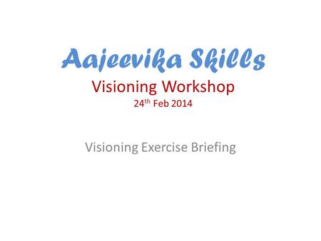 Aajeevika Skills Visioning Workshop 24 th Feb 2014 Visioning Exercise Briefing.