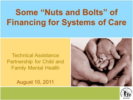 Some “Nuts and Bolts” of Financing for Systems of Care Technical Assistance Partnership for Child and Family Mental Health August 10, 2011.