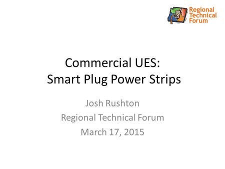 Commercial UES: Smart Plug Power Strips Josh Rushton Regional Technical Forum March 17, 2015.