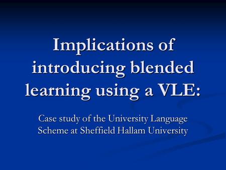 Implications of introducing blended learning using a VLE: Case study of the University Language Scheme at Sheffield Hallam University.
