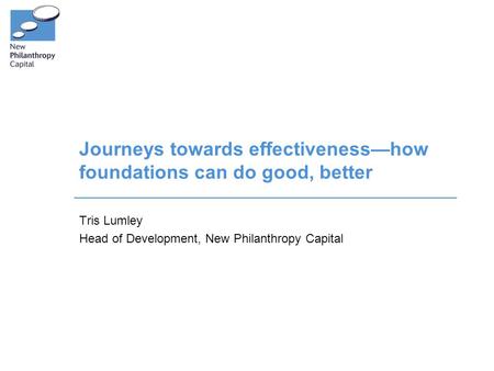 Journeys towards effectiveness—how foundations can do good, better Tris Lumley Head of Development, New Philanthropy Capital.